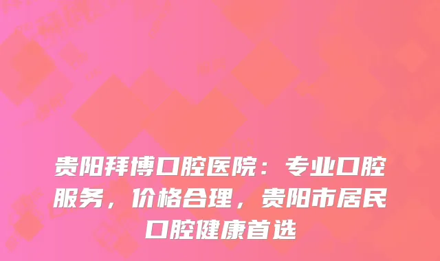 贵阳拜博口腔医院：专业口腔服务，价格合理，贵阳市居民口腔健康首选