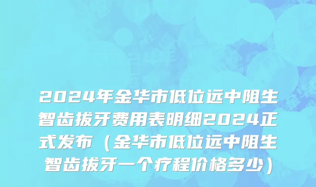 2024年金华市低位远中阻生智齿拔牙费用表明细2024正式发布（金华市低位远中阻生智齿拔牙一个疗程价格多少）