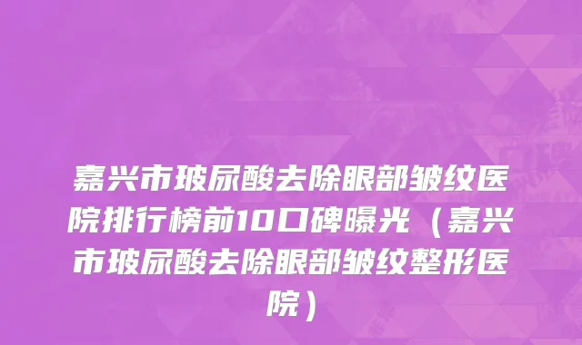 嘉兴市玻尿酸去除眼部皱纹医院排行榜前10口碑曝光（嘉兴市玻尿酸去除眼部皱纹整形医院）