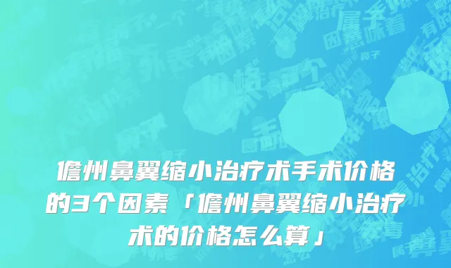 儋州鼻翼缩小治疗术手术价格的3个因素「儋州鼻翼缩小治疗术的价格怎么算」