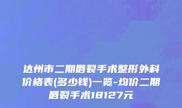 达州市二期唇裂手术整形外科价格表(多少钱)一览-均价二期唇裂手术18127元