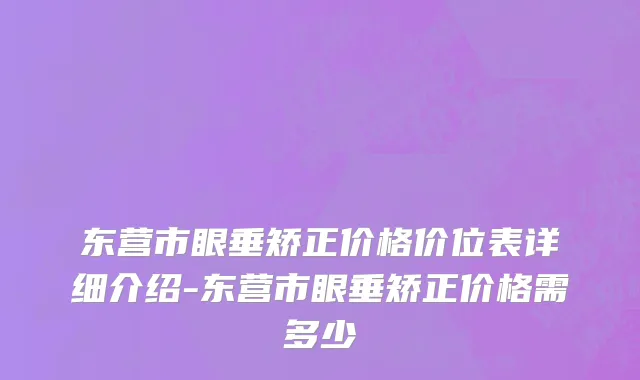 东营市眼垂矫正价格价位表详细介绍-东营市眼垂矫正价格需多少