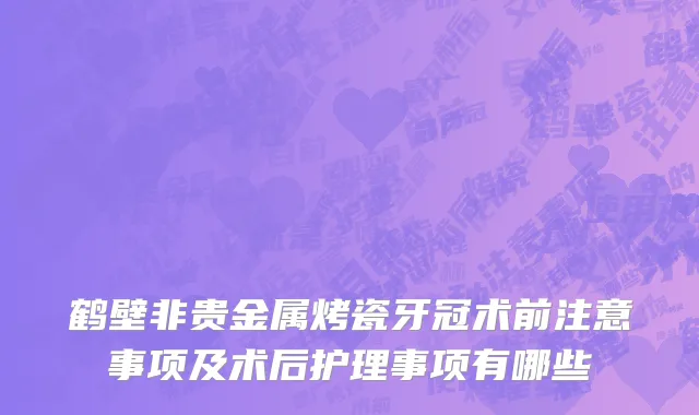 鹤壁非贵金属烤瓷牙冠术前注意事项及术后护理事项有哪些