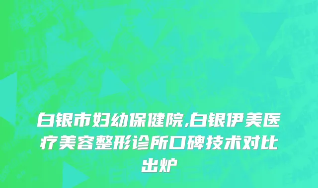 白银市妇幼保健院,白银伊美医疗美容整形诊所口碑技术对比出炉