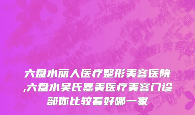 六盘水丽人医疗整形美容医院,六盘水吴氏嘉美医疗美容门诊部你比较看好哪一家