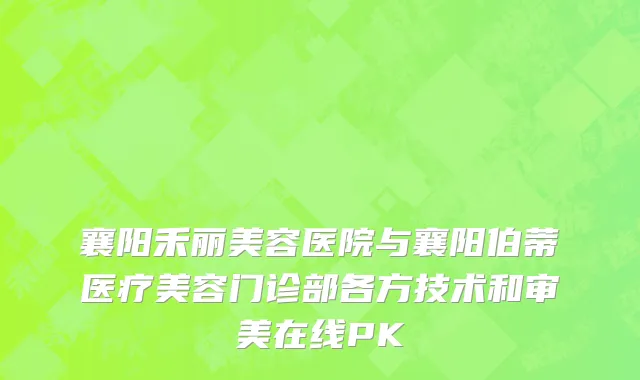 襄阳禾丽美容医院与襄阳伯蒂医疗美容门诊部各方技术和审美在线PK