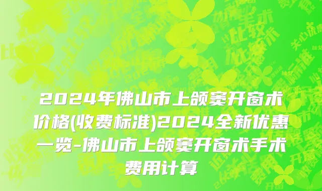 2024年佛山市上颌窦开窗术价格(收费标准)2024全新优惠一览-佛山市上颌窦开窗术手术费用计算