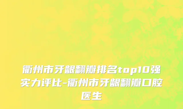 衢州市牙龈翻瓣排名top10强实力评比-衢州市牙龈翻瓣口腔医生