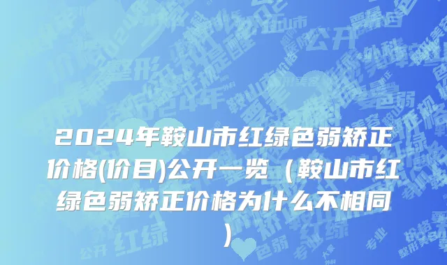 2024年鞍山市红绿色弱矫正价格(价目)公开一览（鞍山市红绿色弱矫正价格为什么不相同）