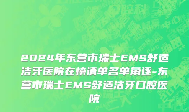 2024年东营市瑞士EMS舒适洁牙医院在榜清单名单角逐-东营市瑞士EMS舒适洁牙口腔医院