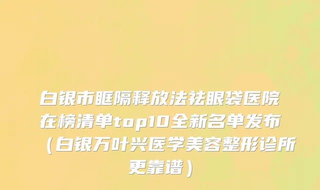 白银市眶隔释放法祛眼袋医院在榜清单top10全新名单发布（白银万叶兴医学美容整形诊所更靠谱）