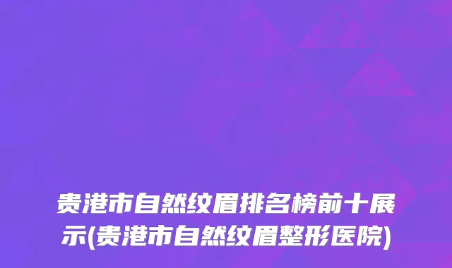 贵港市自然纹眉排名榜前十展示(贵港市自然纹眉整形医院)