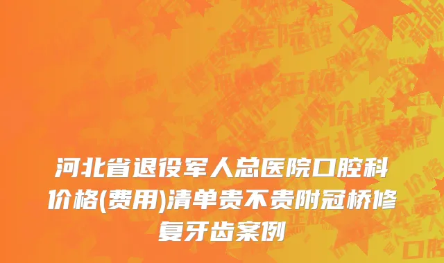 河北省退役军人总医院口腔科价格(费用)清单贵不贵附冠桥修复牙齿案例