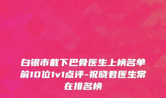 白银市截下巴骨医生上榜名单前10位1v1点评-祝晓君医生常在排名榜