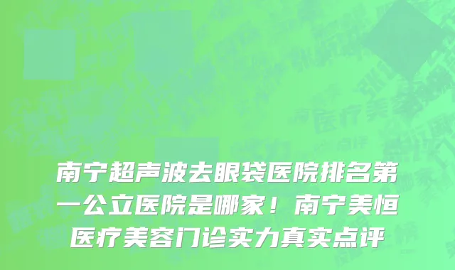 南宁超声波去眼袋医院排名第一公立医院是哪家!南宁美恒医疗美容门诊实力真实点评