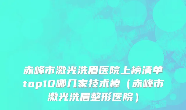 赤峰市激光洗眉医院上榜清单top10哪几家技术棒（赤峰市激光洗眉整形医院）