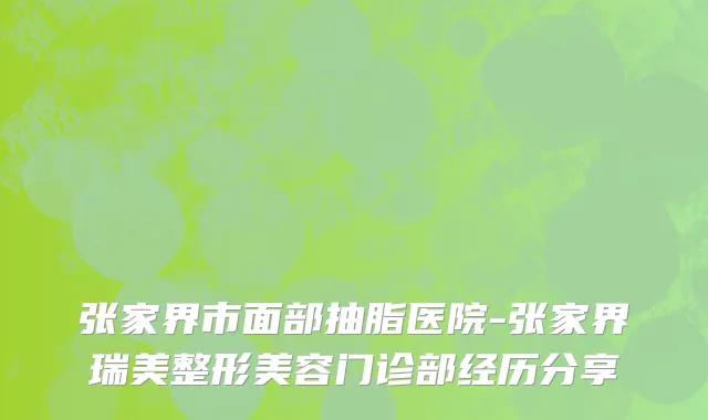 张家界市面部抽脂医院-张家界瑞美整形美容门诊部经历分享