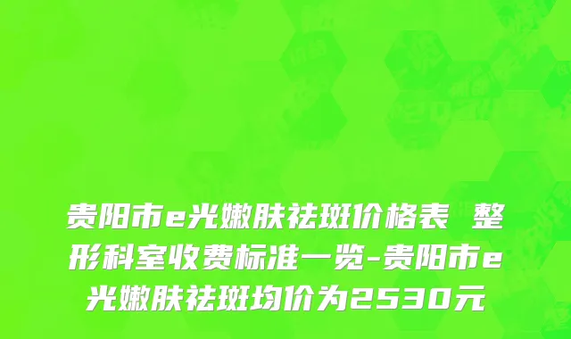 贵阳市e光嫩肤祛斑价格表 整形科室收费标准一览-贵阳市e光嫩肤祛斑均价为2530元