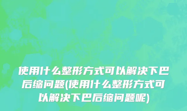 使用什么整形方式可以解决下巴后缩问题(使用什么整形方式可以解决下巴后缩问题呢)