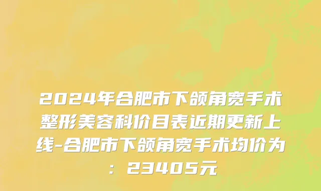 2024年合肥市下颌角宽手术整形美容科价目表近期更新上线-合肥市下颌角宽手术均价为：23405元