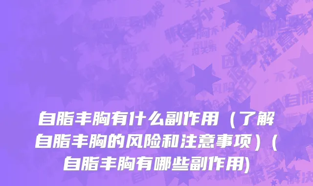 自脂丰胸有什么副作用（了解自脂丰胸的风险和注意事项）(自脂丰胸有哪些副作用)