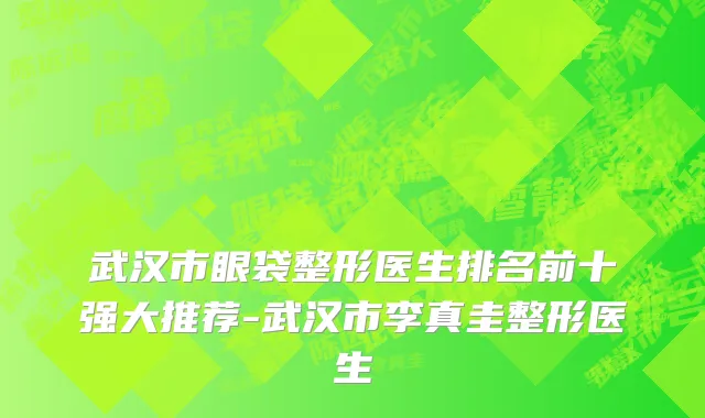 武汉市眼袋整形医生排名前十强大推荐-武汉市李真圭整形医生