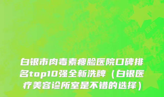 白银市肉毒素瘦脸医院口碑排名top10强全新洗牌（白银医疗美容诊所室是不错的选择）