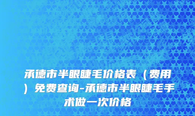 承德市半眼睫毛价格表（费用）免费查询-承德市半眼睫毛手术做一次价格