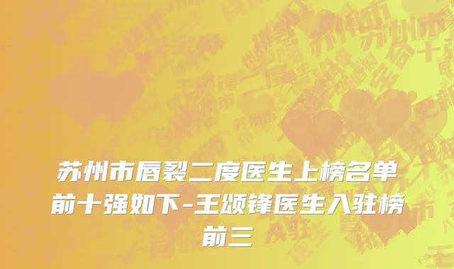苏州市唇裂二度医生上榜名单前十强如下-王颂锋医生入驻榜前三