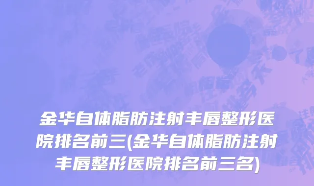 金华自体脂肪注射丰唇整形医院排名前三(金华自体脂肪注射丰唇整形医院排名前三名)
