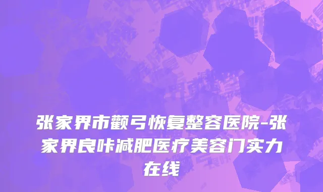 张家界市颧弓恢复整容医院-张家界良咔减肥医疗美容门实力在线