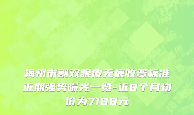 梅州市割双眼皮无痕收费标准近期强势曝光一览-近8个月均价为7188元