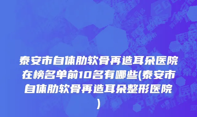 泰安市自体肋软骨再造耳朵医院在榜名单前10名有哪些(泰安市自体肋软骨再造耳朵整形医院)