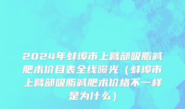 2024年蚌埠市上臂部吸脂减肥术价目表全线曝光（蚌埠市上臂部吸脂减肥术价格不一样是为什么）