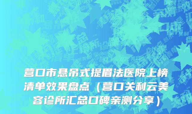 营口市悬吊式提眉法医院上榜清单效果盘点（营口关利云美容诊所汇总口碑亲测分享）