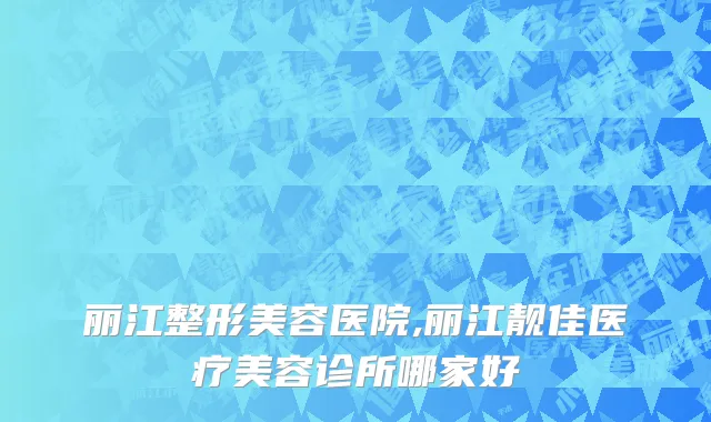 丽江整形美容医院,丽江靓佳医疗美容诊所哪家好