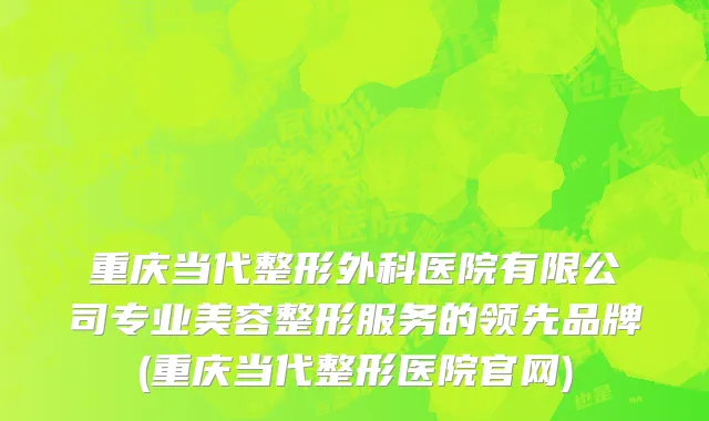 重庆当代整形外科医院有限公司专业美容整形服务的领先品牌(重庆当代整形医院官网)