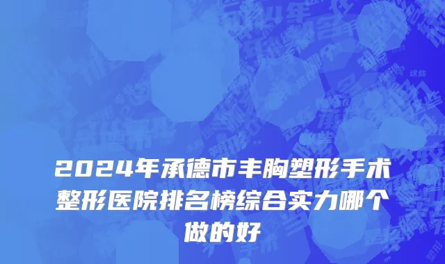 2024年承德市丰胸塑形手术整形医院排名榜综合实力哪个做的好