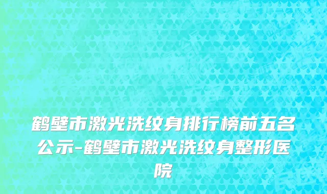 鹤壁市激光洗纹身排行榜前五名公示-鹤壁市激光洗纹身整形医院