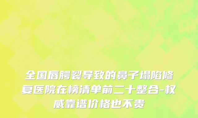 全国唇腭裂导致的鼻子塌陷修复医院在榜清单前二十整合-权威靠谱价格也不贵