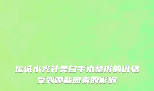 运城水光针美白手术整形的价格受到哪些因素的影响