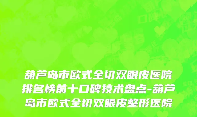 葫芦岛市欧式全切双眼皮医院排名榜前十口碑技术盘点-葫芦岛市欧式全切双眼皮整形医院