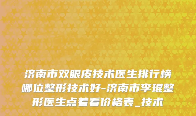 济南市双眼皮技术医生排行榜哪位整形技术好-济南市李琨整形医生点着看价格表_技术