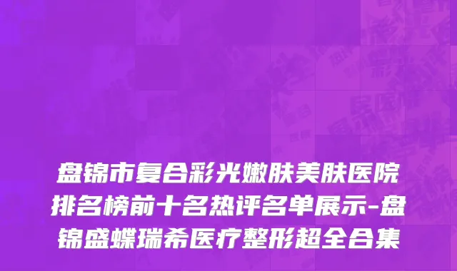 盘锦市复合彩光嫩肤美肤医院排名榜前十名热评名单展示-盘锦盛蝶瑞希医疗整形超全合集