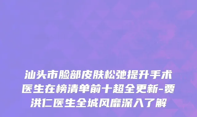 汕头市脸部皮肤松弛提升手术医生在榜清单前十超全更新-贾洪仁医生全城风靡深入了解