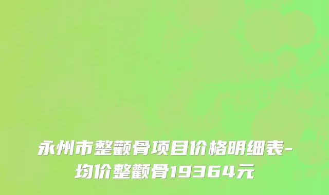 永州市整颧骨项目价格明细表-均价整颧骨19364元