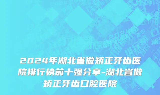 2024年湖北省做矫正牙齿医院排行榜前十强分享-湖北省做矫正牙齿口腔医院