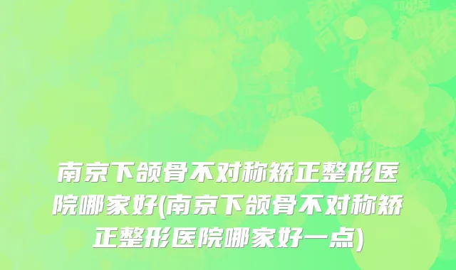 南京下颌骨不对称矫正整形医院哪家好(南京下颌骨不对称矫正整形医院哪家好一点)