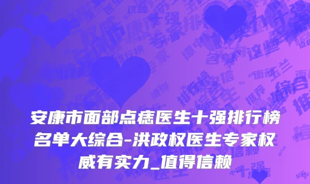 安康市面部点痣医生十强排行榜名单大综合-洪政权医生专家权威有实力_值得信赖