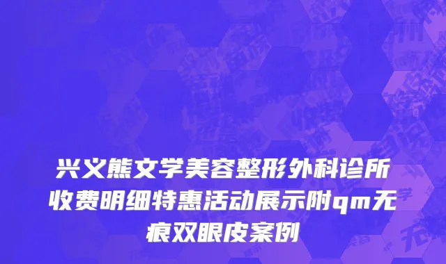 兴义熊文学美容整形外科诊所收费明细特惠活动展示附qm无痕双眼皮案例